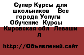 Супер-Курсы для школьников  - Все города Услуги » Обучение. Курсы   . Кировская обл.,Леваши д.